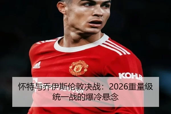 怀特与乔伊斯伦敦决战：2026重量级统一战的爆冷悬念